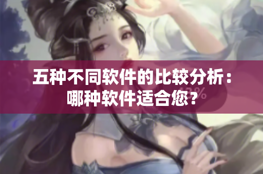 五种不同软件的比较分析：哪种软件适合您？