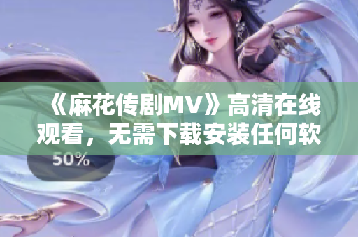 《麻花传剧MV》高清在线观看，无需下载安装任何软件！