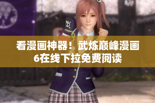 看漫画神器！武炼巅峰漫画6在线下拉免费阅读