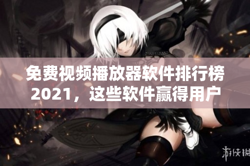 免费视频播放器软件排行榜2021，这些软件赢得用户信赖！
