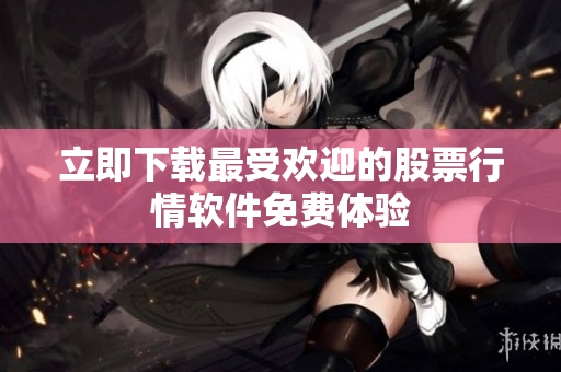 立即下载最受欢迎的股票行情软件免费体验