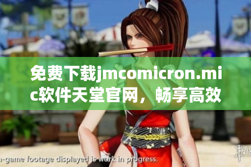 免费下载jmcomicron.mic软件天堂官网，畅享高效办公！