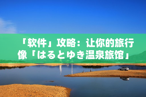 「软件」攻略：让你的旅行像「はるとゆき温泉旅馆」一样完美