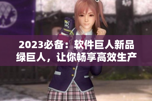 2023必备：软件巨人新品绿巨人，让你畅享高效生产力