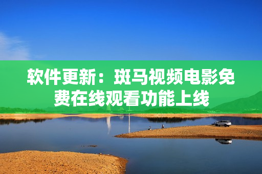 软件更新：斑马视频电影免费在线观看功能上线