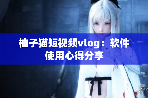 柚子猫短视频vlog：软件使用心得分享