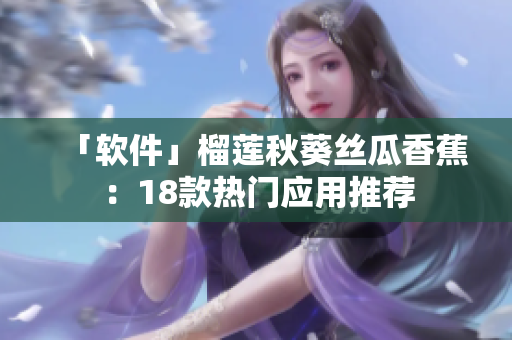 「软件」榴莲秋葵丝瓜香蕉：18款热门应用推荐