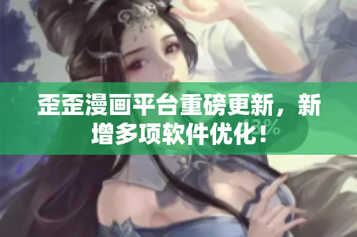 歪歪漫画平台重磅更新，新增多项软件优化！