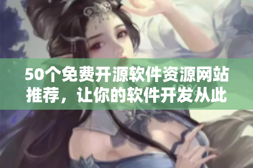 50个免费开源软件资源网站推荐，让你的软件开发从此无忧！