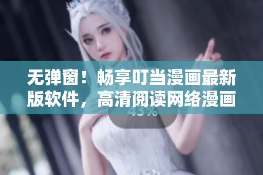 无弹窗！畅享叮当漫画最新版软件，高清阅读网络漫画