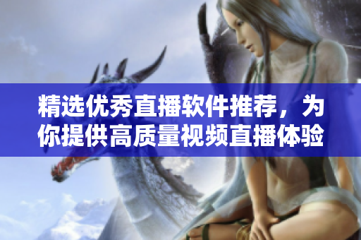 精选优秀直播软件推荐，为你提供高质量视频直播体验