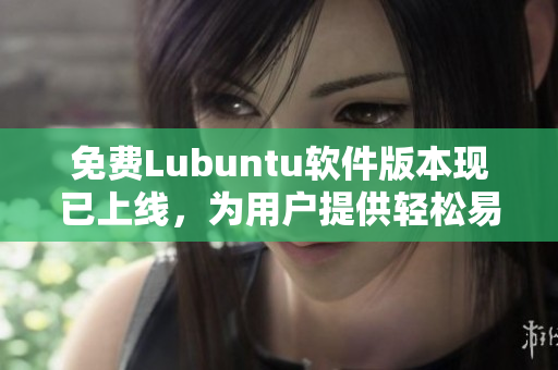 免费Lubuntu软件版本现已上线，为用户提供轻松易用的操作界面