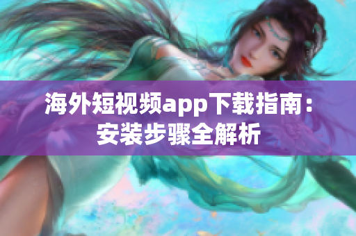 海外短视频app下载指南：安装步骤全解析