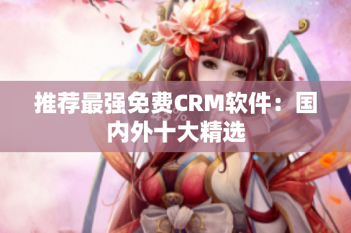 推荐最强免费CRM软件：国内外十大精选