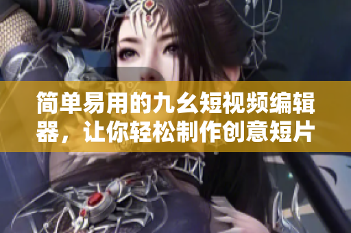 简单易用的九幺短视频编辑器，让你轻松制作创意短片