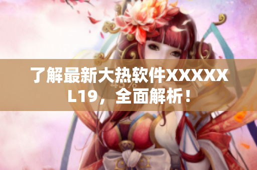 了解最新大热软件XXXXXL19，全面解析！
