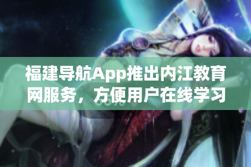 福建导航App推出内江教育网服务，方便用户在线学习。