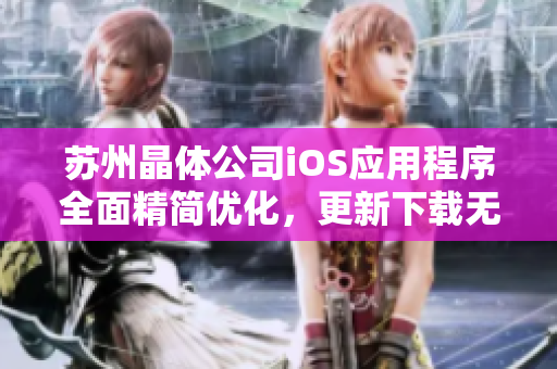 苏州晶体公司iOS应用程序全面精简优化，更新下载无障碍