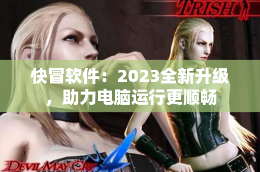 快冒软件：2023全新升级，助力电脑运行更顺畅