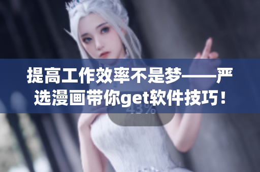 提高工作效率不是梦——严选漫画带你get软件技巧！