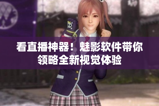 看直播神器！魅影软件带你领略全新视觉体验