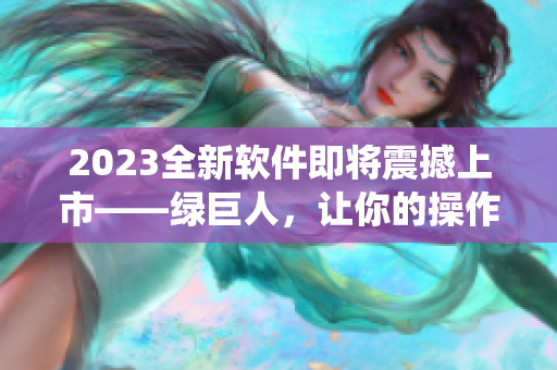 2023全新软件即将震撼上市——绿巨人，让你的操作系统充满能量！