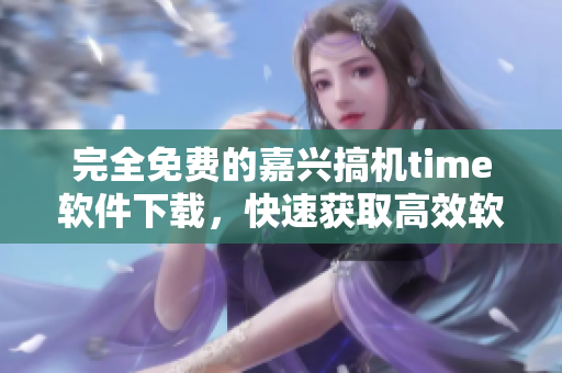完全免费的嘉兴搞机time软件下载，快速获取高效软件！