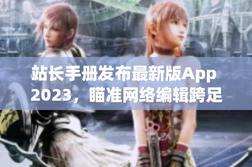 站长手册发布最新版App 2023，瞄准网络编辑跨足软件领域