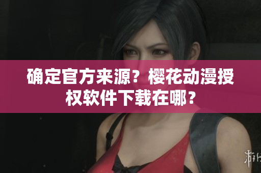 确定官方来源？樱花动漫授权软件下载在哪？
