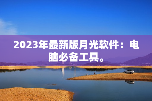 2023年最新版月光软件：电脑必备工具。