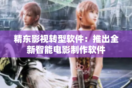 精东影视转型软件：推出全新智能电影制作软件