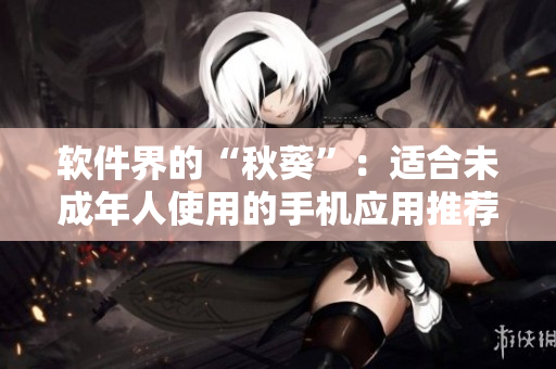 软件界的“秋葵”：适合未成年人使用的手机应用推荐