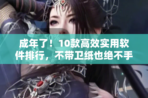 成年了！10款高效实用软件排行，不带卫纸也绝不手软