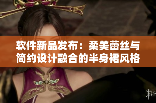 软件新品发布：柔美蕾丝与简约设计融合的半身裙风格
