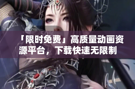 「限时免费」高质量动画资源平台，下载快速无限制
