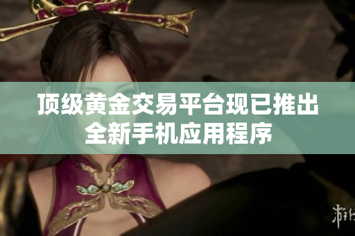 顶级黄金交易平台现已推出全新手机应用程序