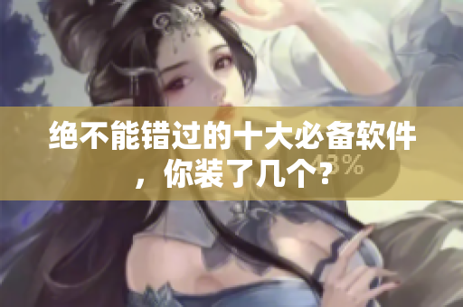 绝不能错过的十大必备软件，你装了几个？