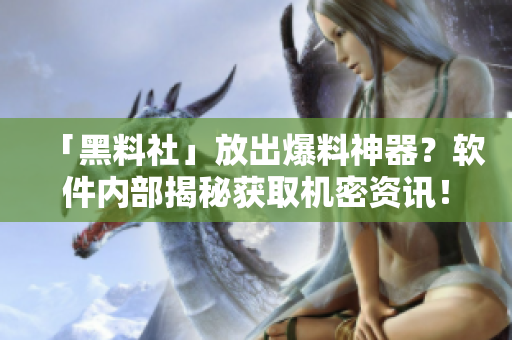 「黑料社」放出爆料神器？软件内部揭秘获取机密资讯！
