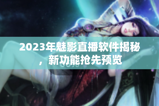 2023年魅影直播软件揭秘，新功能抢先预览