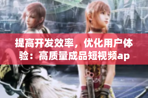 提高开发效率，优化用户体验：高质量成品短视频app源码