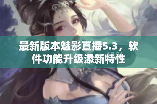 最新版本魅影直播5.3，软件功能升级添新特性