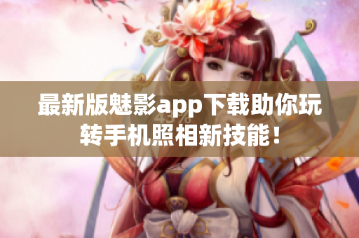 最新版魅影app下载助你玩转手机照相新技能！