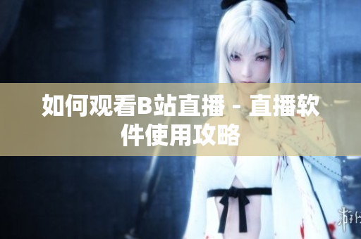 如何观看B站直播 - 直播软件使用攻略