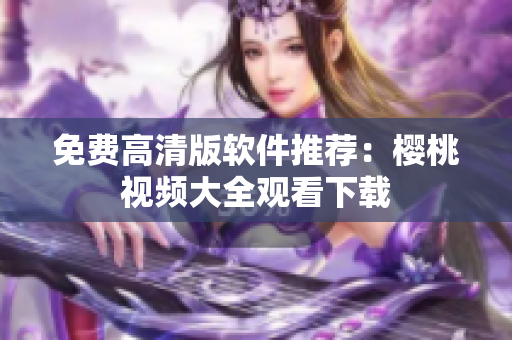 免费高清版软件推荐：樱桃视频大全观看下载