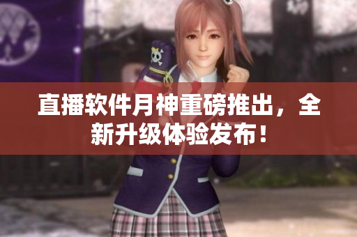 直播软件月神重磅推出，全新升级体验发布！