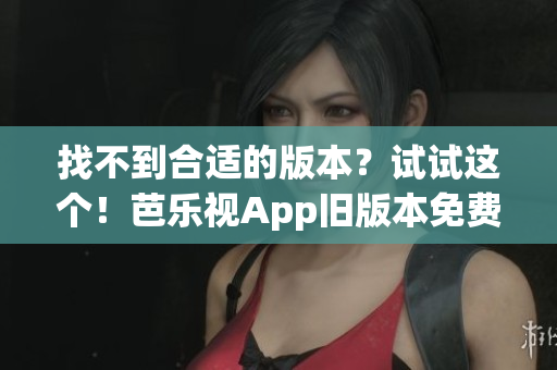 找不到合适的版本？试试这个！芭乐视App旧版本免费下载指南