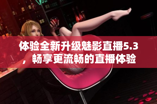 体验全新升级魅影直播5.3，畅享更流畅的直播体验