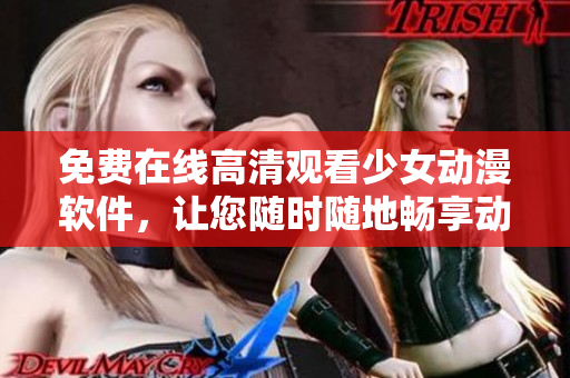 免费在线高清观看少女动漫软件，让您随时随地畅享动漫美好！