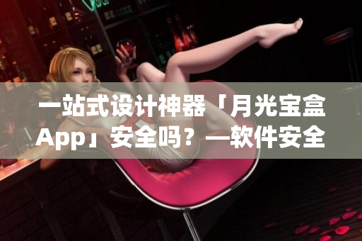 一站式设计神器「月光宝盒App」安全吗？—软件安全性解析