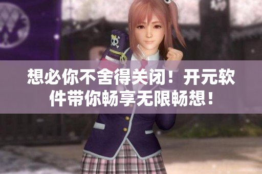 想必你不舍得关闭！开元软件带你畅享无限畅想！